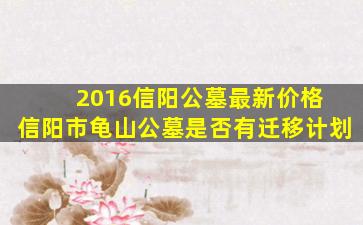 2016信阳公墓最新价格 信阳市龟山公墓是否有迁移计划